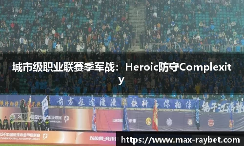 城市级职业联赛季军战：Heroic防守Complexity