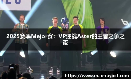 2025赛季Major赛：VP迎战Aster的王者之争之夜